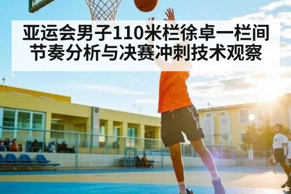 亚运会男子110米栏徐卓一栏间节奏分析与决赛冲刺技术观察
