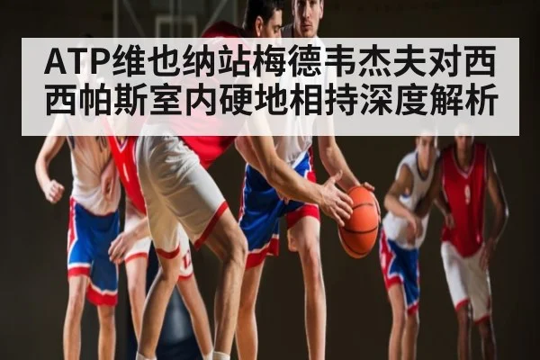ATP维也纳站梅德韦杰夫对西西帕斯室内硬地相持深度解析