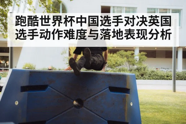跑酷世界杯中国选手对决英国选手动作难度与落地表现分析
