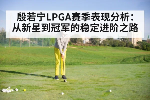 殷若宁LPGA赛季表现分析：从新星到冠军的稳定进阶之路