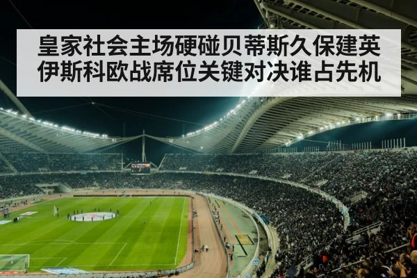 皇家社会主场硬碰贝蒂斯久保建英伊斯科欧战席位关键对决谁占先机