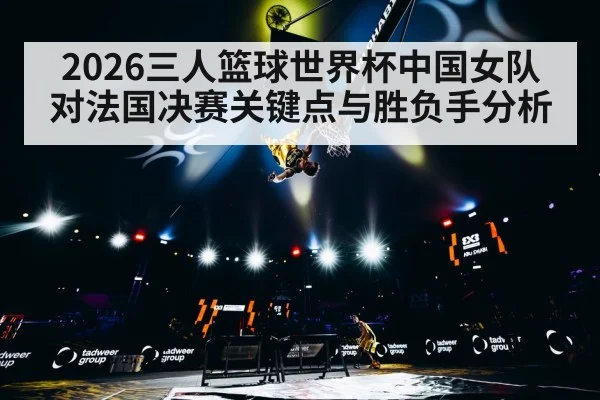 2026三人篮球世界杯中国女队对法国决赛关键点与胜负手分析