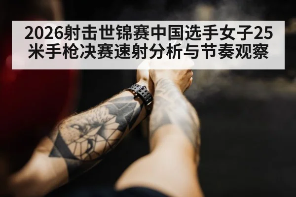 2026射击世锦赛中国选手女子25米手枪决赛速射分析与节奏观察