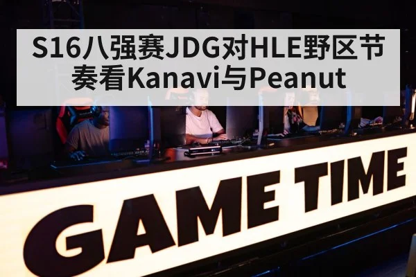 S16八强赛JDG对HLE野区节奏看Kanavi与Peanut